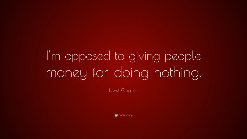 Newt Gingrich Quote: “I’m opposed to giving people money for doing nothing.”