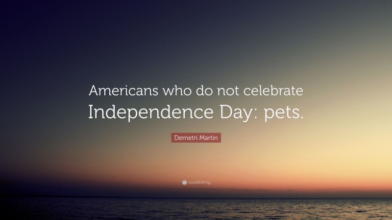 Demetri Martin Quote: “Americans who do not celebrate Independence Day: pets.”