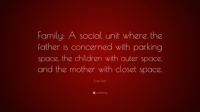 Evan Esar Quote: “Family: A social unit where the father is concerned with parking space, the children with outer space, and the mother with closet space.”