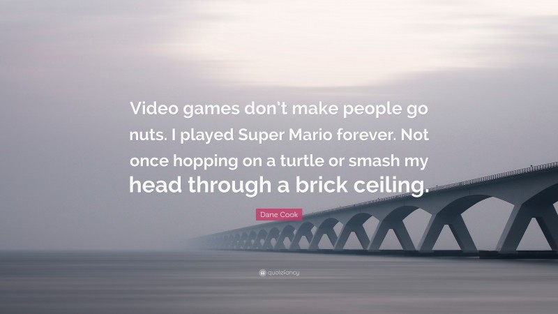 Dane Cook Quote: “Video games don’t make people go nuts. I played Super Mario forever. Not once hopping on a turtle or smash my head through a brick ceiling.”