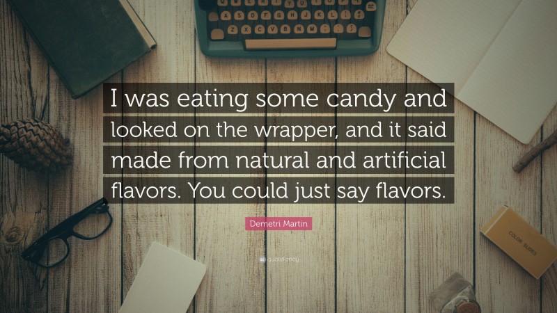 Demetri Martin Quote: “I was eating some candy and looked on the wrapper, and it said made from natural and artificial flavors. You could just say flavors.”