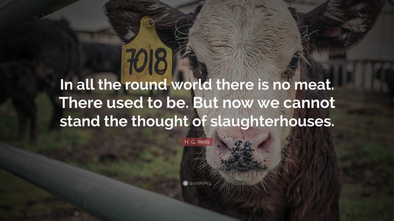 H. G. Wells Quote: “In all the round world there is no meat. There used to be. But now we cannot stand the thought of slaughterhouses.”