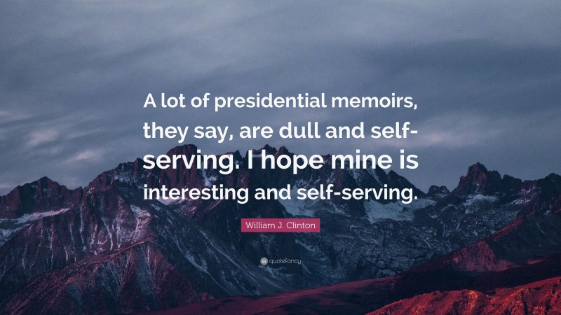 William J. Clinton Quote: “A lot of presidential memoirs, they say, are dull and self-serving. I hope mine is interesting and self-serving.”