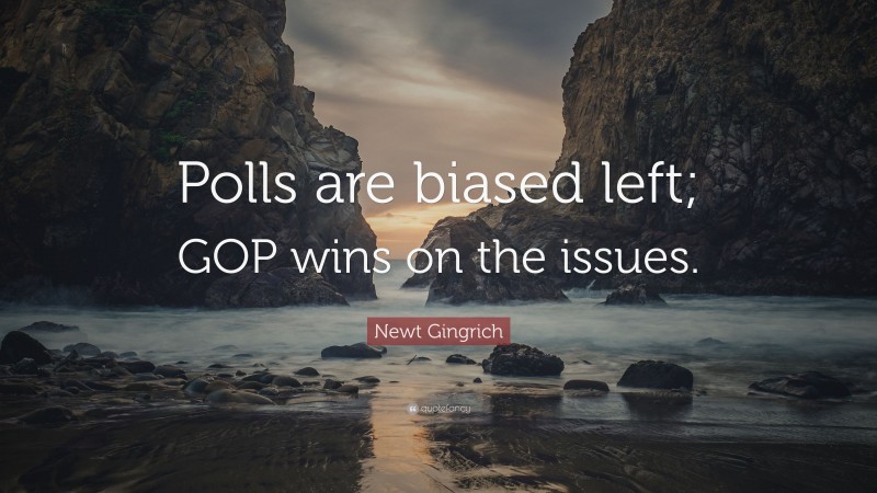 Newt Gingrich Quote: “Polls are biased left; GOP wins on the issues.”