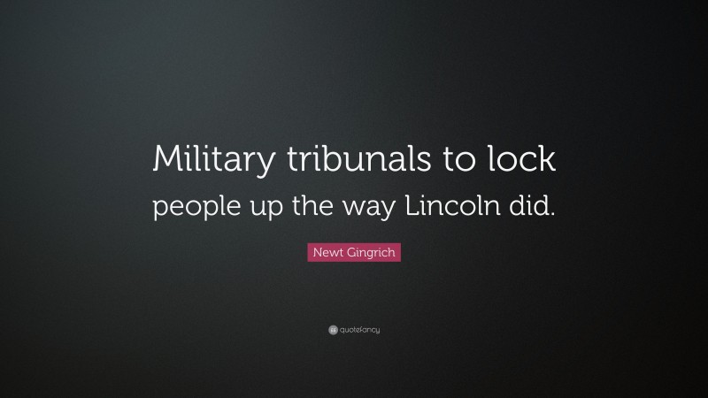 Newt Gingrich Quote: “Military tribunals to lock people up the way Lincoln did.”