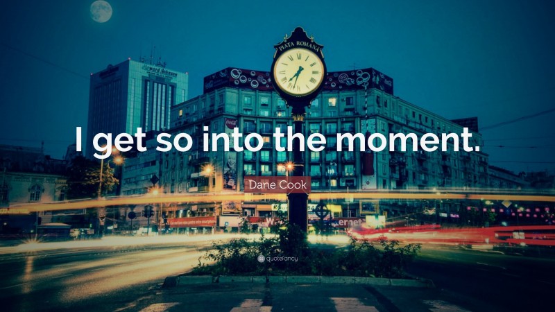 Dane Cook Quote: “I get so into the moment.”