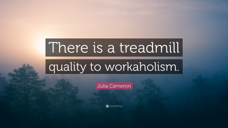 Julia Cameron Quote: “There is a treadmill quality to workaholism.”