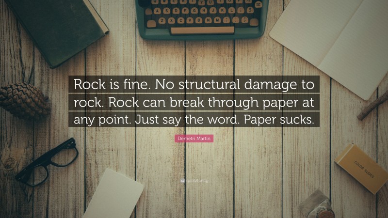 Demetri Martin Quote: “Rock is fine. No structural damage to rock. Rock can break through paper at any point. Just say the word. Paper sucks.”