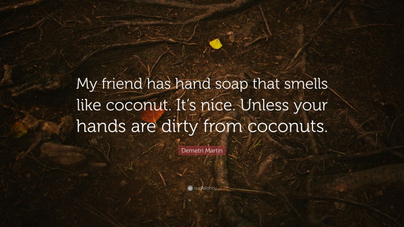 Demetri Martin Quote: “My friend has hand soap that smells like coconut. It’s nice. Unless your hands are dirty from coconuts.”