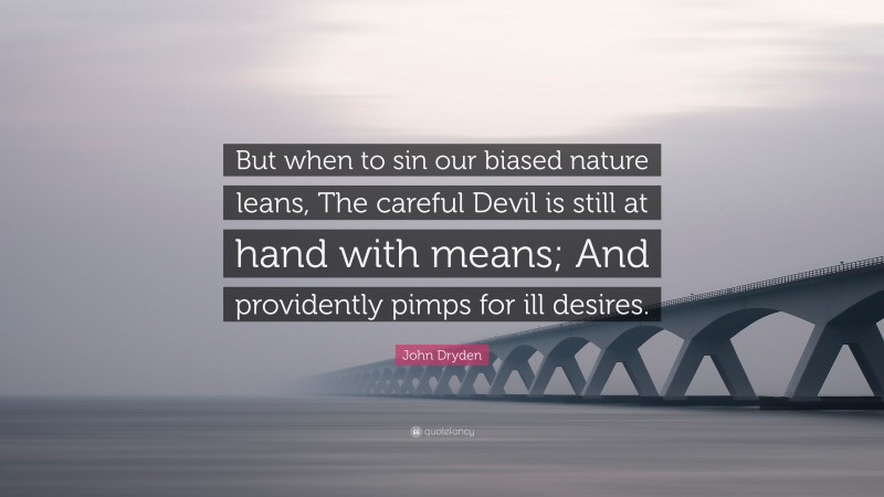 John Dryden Quote: “But when to sin our biased nature leans, The careful Devil is still at hand with means; And providently pimps for ill desires.”