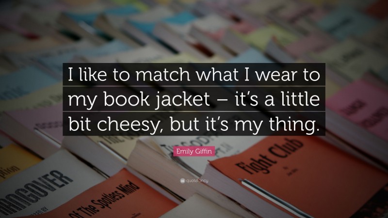 Emily Giffin Quote: “I like to match what I wear to my book jacket – it’s a little bit cheesy, but it’s my thing.”