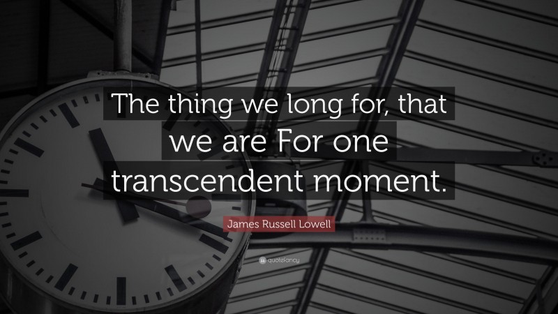 James Russell Lowell Quote: “The thing we long for, that we are For one transcendent moment.”
