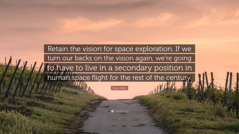 Buzz Aldrin Quote: “Retain the vision for space exploration. If we turn our backs on the vision again, we’re going to have to live in a secondary position in human space flight for the rest of the century.”