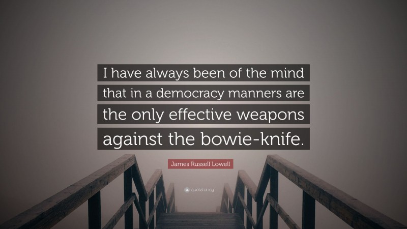 James Russell Lowell Quote: “I have always been of the mind that in a democracy manners are the only effective weapons against the bowie-knife.”