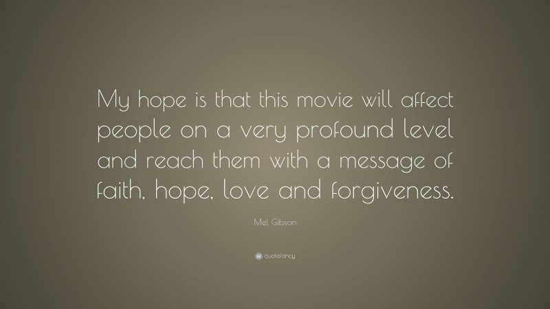 Mel Gibson Quote: “My hope is that this movie will affect people on a very profound level and reach them with a message of faith, hope, love and forgiveness.”