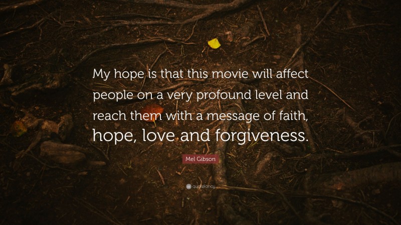 Mel Gibson Quote: “My hope is that this movie will affect people on a very profound level and reach them with a message of faith, hope, love and forgiveness.”