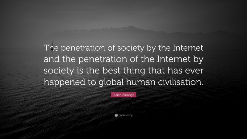 Julian Assange Quote: “The penetration of society by the Internet and the penetration of the Internet by society is the best thing that has ever happened to global human civilisation.”