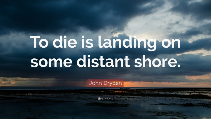 John Dryden Quote: “To die is landing on some distant shore.”
