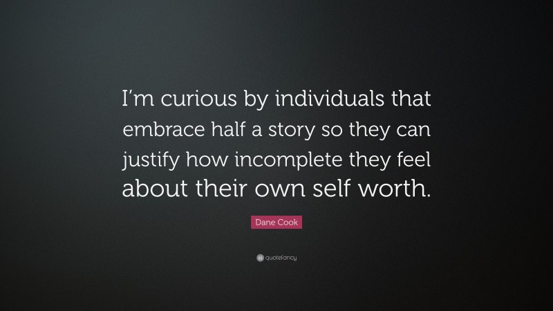 Dane Cook Quote: “I’m curious by individuals that embrace half a story so they can justify how incomplete they feel about their own self worth.”