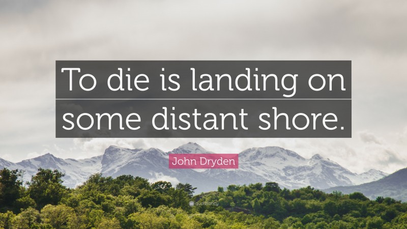 John Dryden Quote: “To die is landing on some distant shore.”
