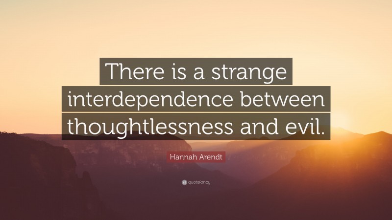 Hannah Arendt Quote: “There is a strange interdependence between thoughtlessness and evil.”