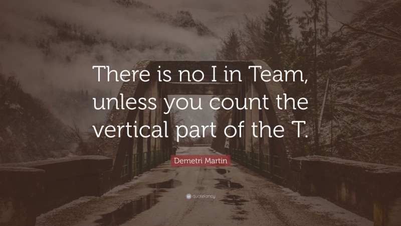 Demetri Martin Quote: “There is no I in Team, unless you count the vertical part of the T.”