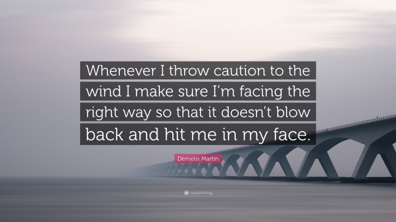 Demetri Martin Quote: “Whenever I throw caution to the wind I make sure I’m facing the right way so that it doesn’t blow back and hit me in my face.”