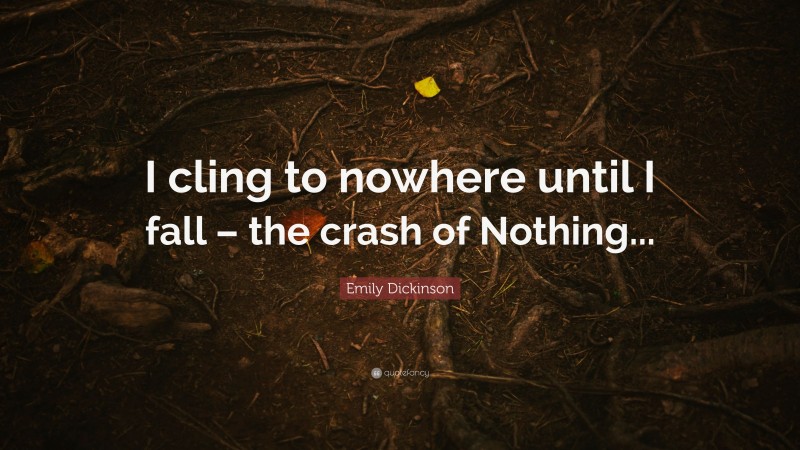 Emily Dickinson Quote: “I cling to nowhere until I fall – the crash of Nothing...”