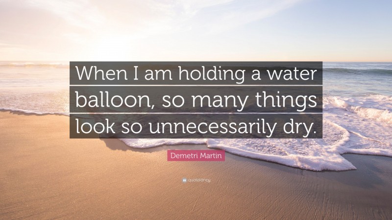 Demetri Martin Quote: “When I am holding a water balloon, so many things look so unnecessarily dry.”