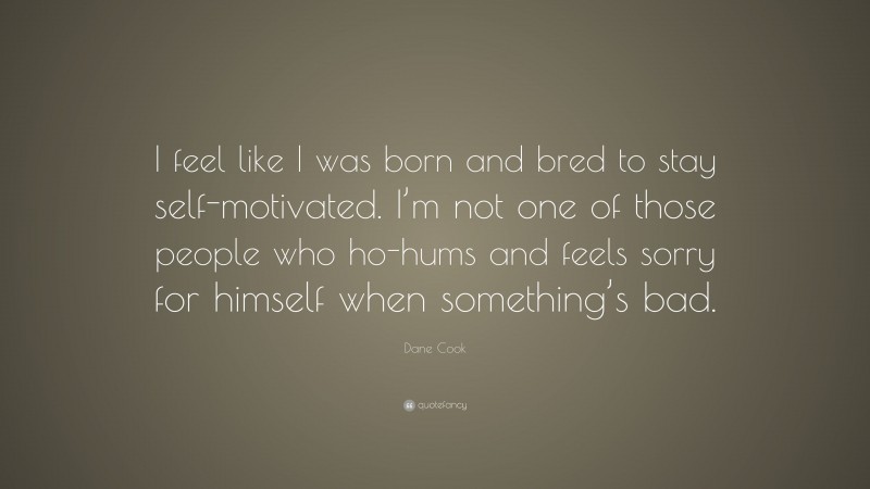 Dane Cook Quote: “I feel like I was born and bred to stay self-motivated. I’m not one of those people who ho-hums and feels sorry for himself when something’s bad.”