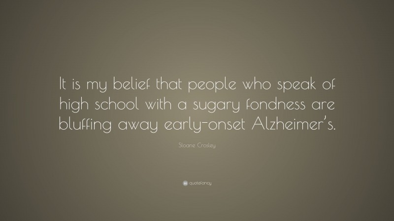 Sloane Crosley Quote: “It is my belief that people who speak of high school with a sugary fondness are bluffing away early-onset Alzheimer’s.”