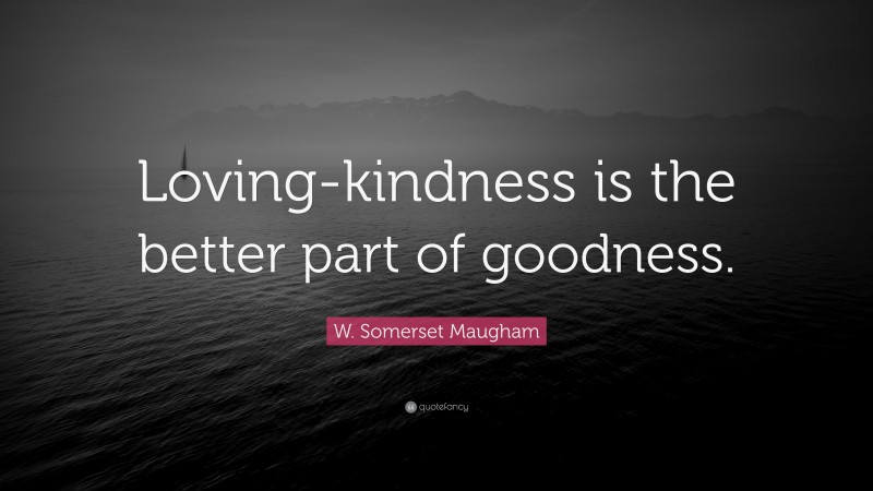 W. Somerset Maugham Quote: “Loving-kindness is the better part of goodness.”