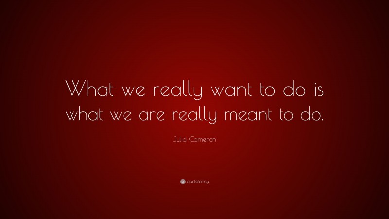 Julia Cameron Quote: “What we really want to do is what we are really meant to do.”