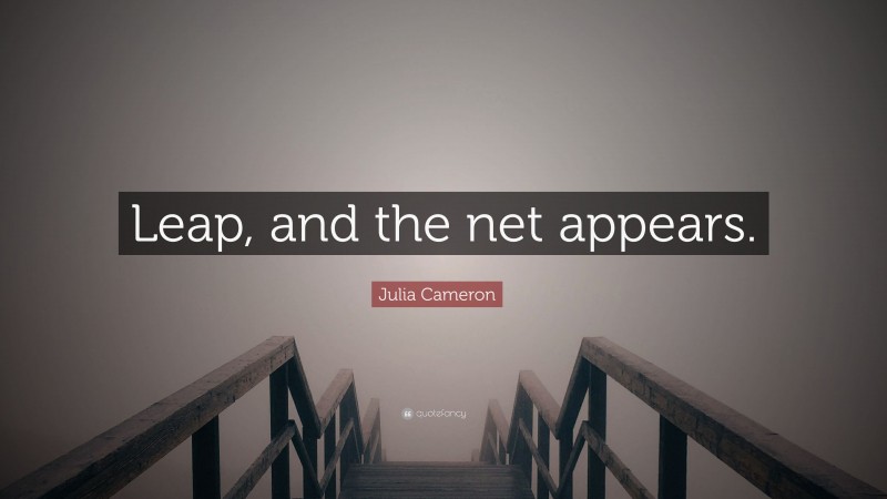 Julia Cameron Quote: “Leap, and the net appears.”