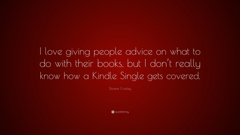Sloane Crosley Quote: “I love giving people advice on what to do with their books, but I don’t really know how a Kindle Single gets covered.”