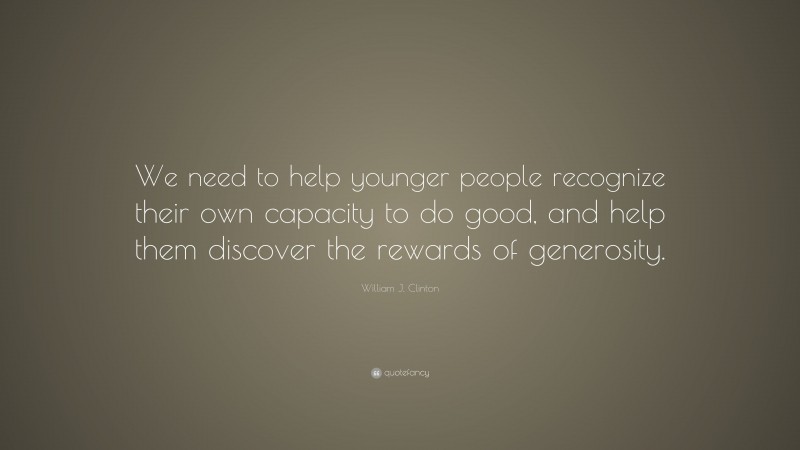 William J. Clinton Quote: “We need to help younger people recognize their own capacity to do good, and help them discover the rewards of generosity.”