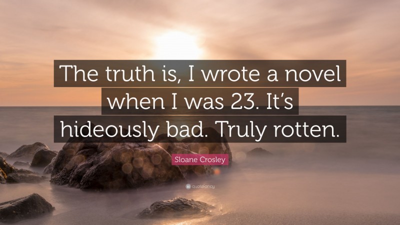 Sloane Crosley Quote: “The truth is, I wrote a novel when I was 23. It’s hideously bad. Truly rotten.”