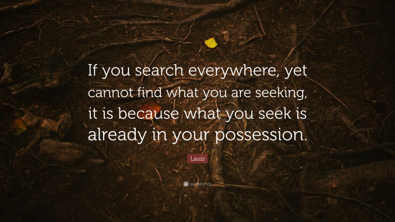 Laozi Quote: “If you search everywhere, yet cannot find what you are seeking, it is because what you seek is already in your possession.”