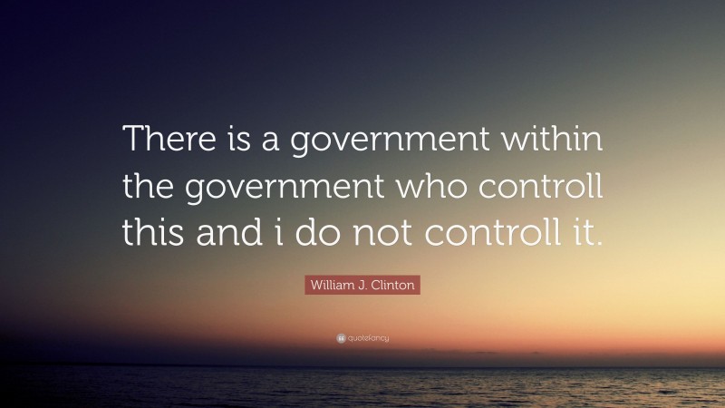 William J. Clinton Quote: “There is a government within the government who controll this and i do not controll it.”
