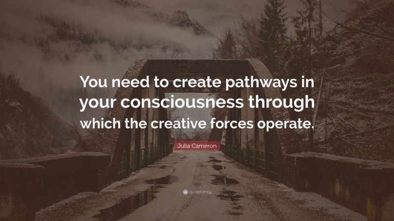Julia Cameron Quote: “You need to create pathways in your consciousness through which the creative forces operate.”