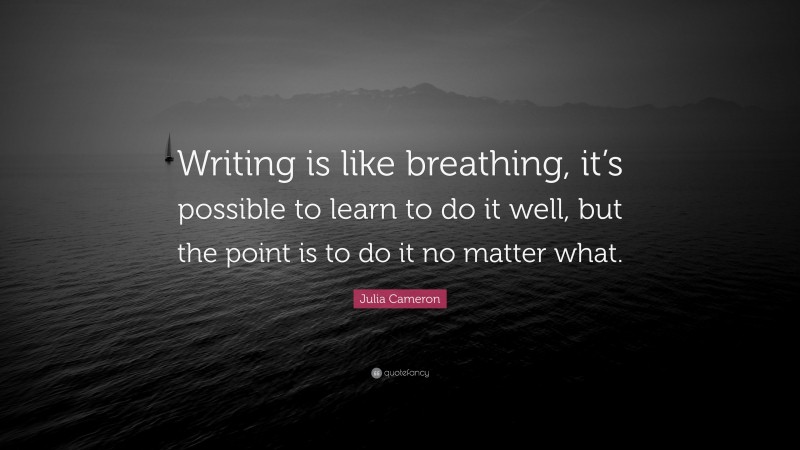 Julia Cameron Quote: “Writing is like breathing, it’s possible to learn to do it well, but the point is to do it no matter what.”
