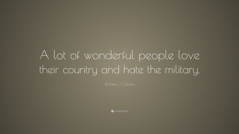 William J. Clinton Quote: “A lot of wonderful people love their country and hate the military.”