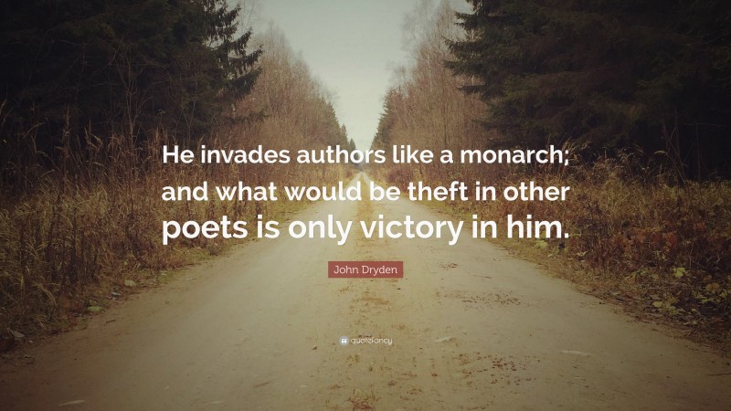 John Dryden Quote: “He invades authors like a monarch; and what would be theft in other poets is only victory in him.”