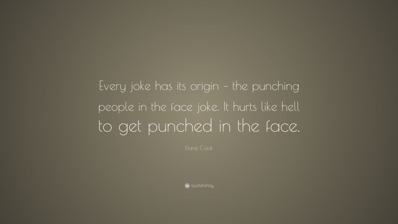 Dane Cook Quote: “Every joke has its origin – the punching people in the face joke. It hurts like hell to get punched in the face.”
