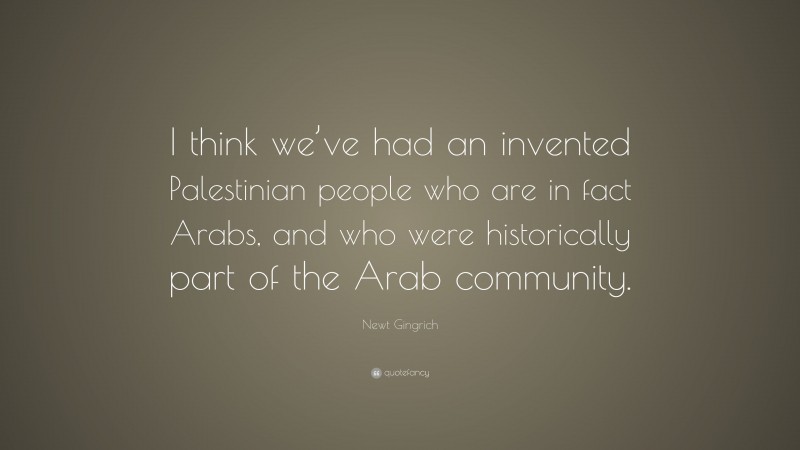 Newt Gingrich Quote: “I think we’ve had an invented Palestinian people who are in fact Arabs, and who were historically part of the Arab community.”
