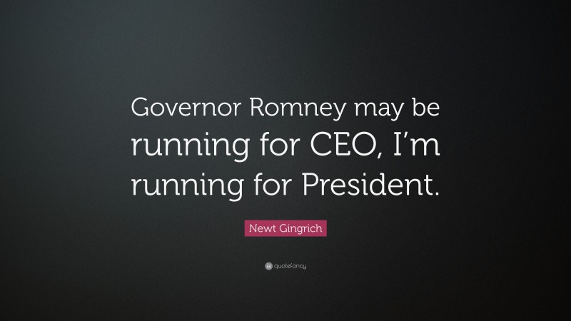 Newt Gingrich Quote: “Governor Romney may be running for CEO, I’m running for President.”