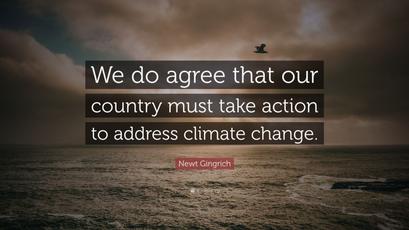 Newt Gingrich Quote: “We do agree that our country must take action to address climate change.”