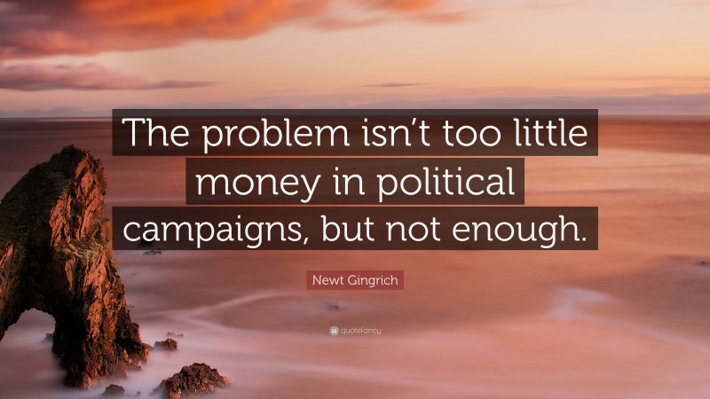 Newt Gingrich Quote: “The problem isn’t too little money in political campaigns, but not enough.”