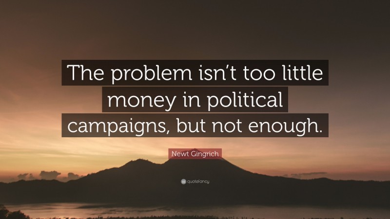 Newt Gingrich Quote: “The problem isn’t too little money in political campaigns, but not enough.”