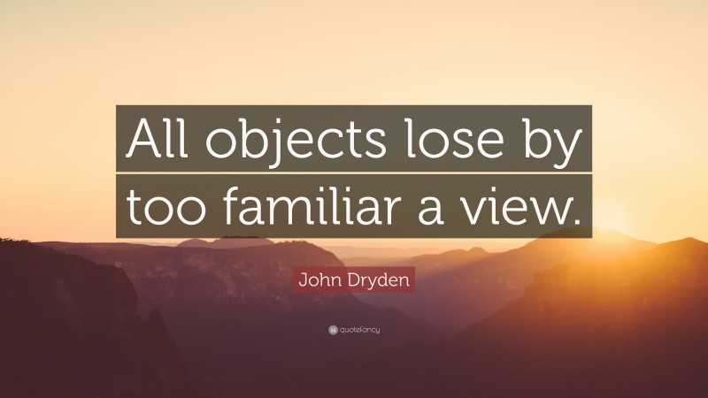 John Dryden Quote: “All objects lose by too familiar a view.”